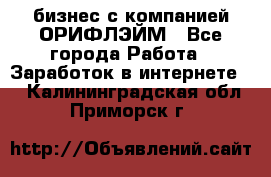 бизнес с компанией ОРИФЛЭЙМ - Все города Работа » Заработок в интернете   . Калининградская обл.,Приморск г.